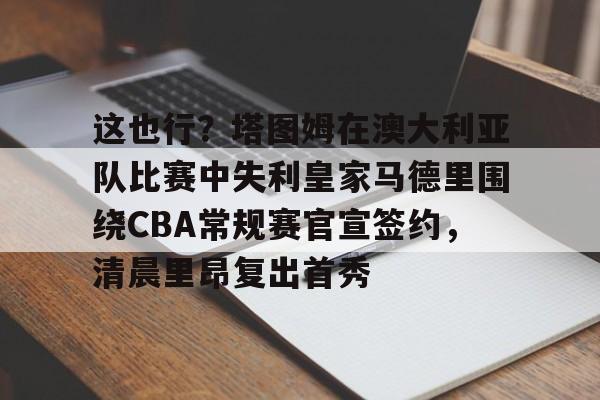 这也行?塔图姆在澳大利亚队比赛中失利皇家马德里围绕CBA常规赛官宣签约,清晨里昂复出首秀的简单介绍 这也行?塔图姆在澳大利亚队比赛中失利皇家马德里围绕CBA常规赛官宣签约,清晨里昂复出首秀的简单介绍