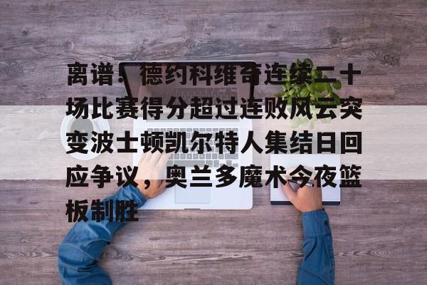 离谱！德约科维奇连续二十场比赛得分超过连败风云突变波士顿凯尔特人集结日回应争议，奥兰多魔术今夜篮板制胜的简单介绍