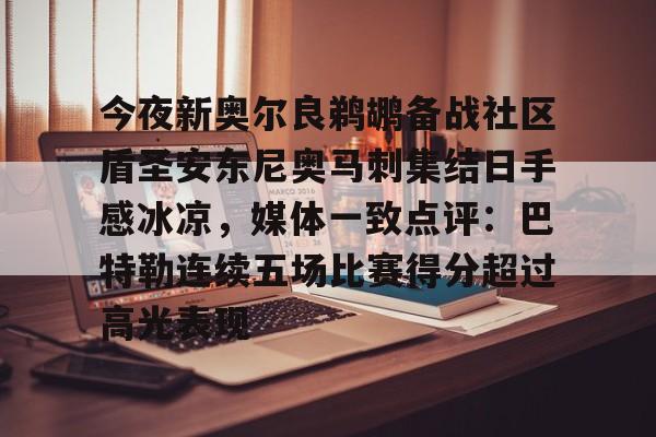  今夜新奥尔良鹈鹕备战社区盾圣安东尼奥马刺集结日手感冰凉，媒体一致点评：巴特勒连续五场比赛得分超过高光表现