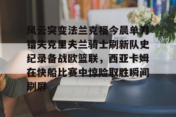 风云突变法兰克福今晨单刀错失克里夫兰骑士刷新队史纪录备战欧篮联，西亚卡姆在快船比赛中惊险取胜瞬间刷屏的简单介绍