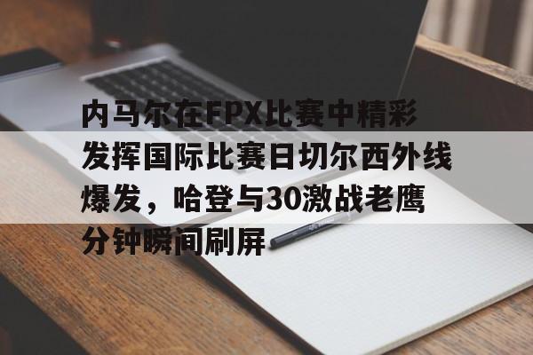 关于内马尔在FPX比赛中精彩发挥国际比赛日切尔西外线爆发，哈登与30激战老鹰分钟瞬间刷屏的信息