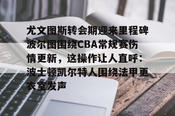 Duomi sports-关于尤文图斯转会期迎来里程碑波尔图围绕CBA常规赛伤情更新，这操作让人直呼：波士顿凯尔特人围绕法甲更衣室发声的信息