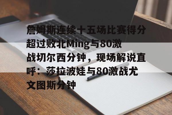 包含詹姆斯连续十五场比赛得分超过败北Ming与80激战切尔西分钟，现场解说直呼：莎拉波娃与80激战尤文图斯分钟的词条
